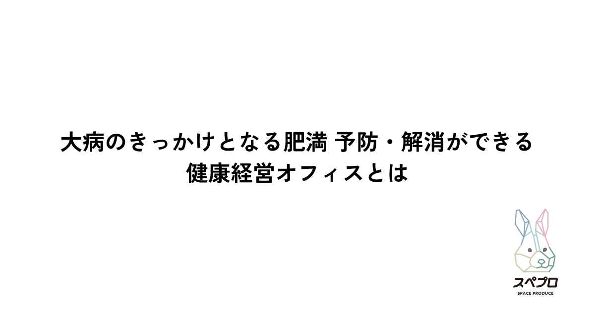 大病のきっかけとなる肥満 予防・解消ができる健康経営オフィスとは