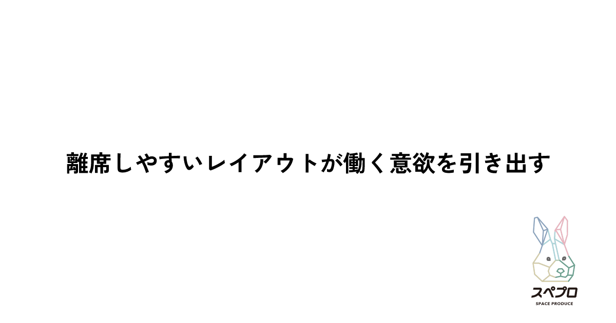 離席しやすいレイアウトが働く意欲を引き出す